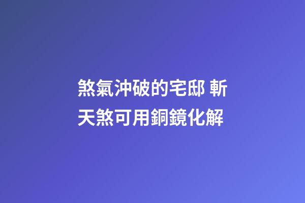 煞氣沖破的宅邸 斬天煞可用銅鏡化解